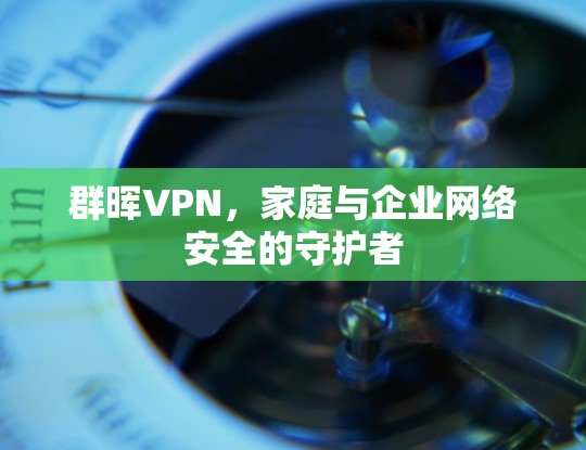 群晖VPN,家庭与企业网络安全的守护者 群晖VPN,家庭与企业网络安全的守护者