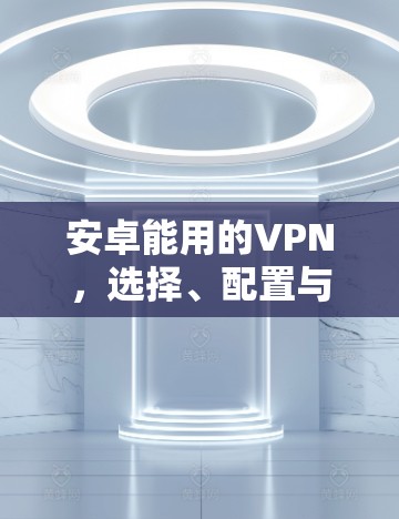 安卓能用的VPN,选择、配置与使用指南 安卓能用的VPN,选择、配置与使用指南