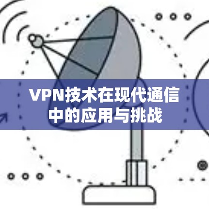 VPN技术在现代通信中的应用与挑战 VPN技术在现代通信中的应用与挑战