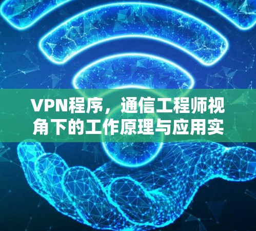 VPN程序,通信工程师视角下的工作原理与应用实践 VPN程序,通信工程师视角下的工作原理与应用实践