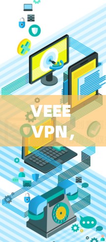 VEEE VPN,新一代隐私保护与通信安全的解决方案 VEEE VPN,新一代隐私保护与通信安全的解决方案
