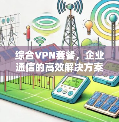 综合VPN套餐,企业通信的高效解决方案 综合VPN套餐,企业通信的高效解决方案