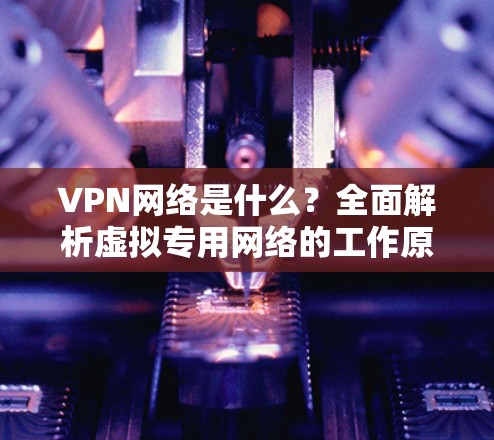 VPN网络是什么?全面解析虚拟专用网络的工作原理与应用 VPN网络是什么?全面解析虚拟专用网络的工作原理与应用