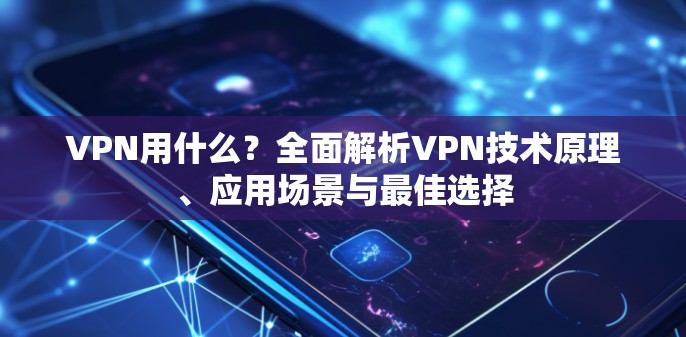 VPN用什么?全面解析VPN技术原理、应用场景与最佳选择 VPN用什么?全面解析VPN技术原理、应用场景与最佳选择