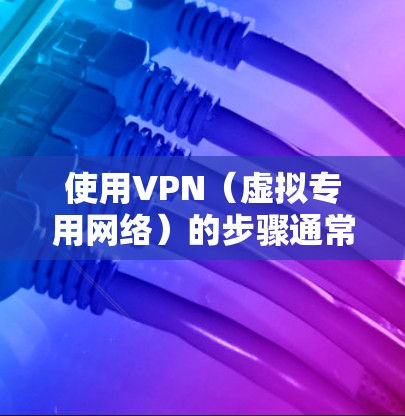 使用VPN(虚拟专用网络)的步骤通常包括以下几个环节,具体操作可能因不同的VPN服务商或设备而略有差异 使用VPN(虚拟专用网络)的步骤通常包括以下几个环节,具体操作可能因不同的VPN服务商或设备而略有差异