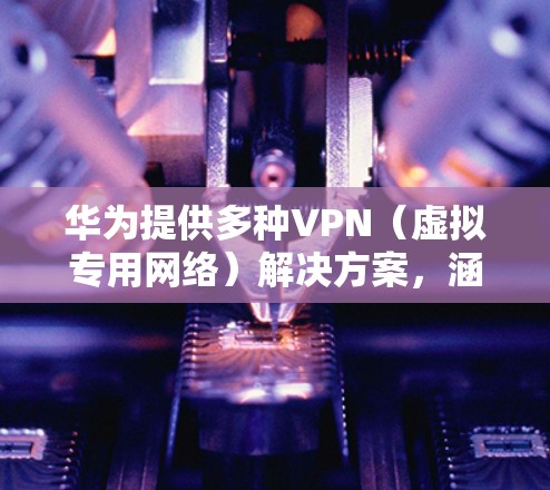 华为提供多种VPN(虚拟专用网络)解决方案,涵盖企业级和消费者级产品,具体分为以下几类 华为提供多种VPN(虚拟专用网络)解决方案,涵盖企业级和消费者级产品,具体分为以下几类