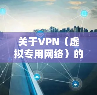 关于VPN(虚拟专用网络)的访问和使用,以下是一些关键信息,供您参考 关于VPN(虚拟专用网络)的访问和使用,以下是一些关键信息,供您参考