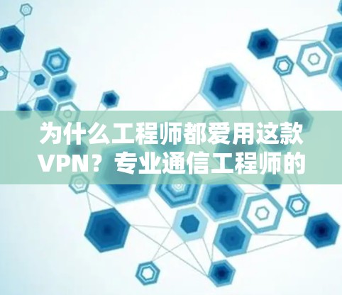 为什么工程师都爱用这款VPN?专业通信工程师的深度评测 为什么工程师都爱用这款VPN?专业通信工程师的深度评测