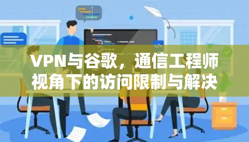 VPN与谷歌,通信工程师视角下的访问限制与解决方案 VPN与谷歌,通信工程师视角下的访问限制与解决方案