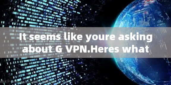 It seems like youre asking about G VPN.Heres what I can help clarify: It seems like youre asking about G VPN.Heres what I can help clarify: