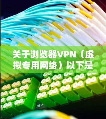 关于浏览器VPN（虚拟专用网络）以下是关键信息总结