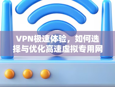 VPN极速体验,如何选择与优化高速虚拟专用网络 VPN极速体验,如何选择与优化高速虚拟专用网络