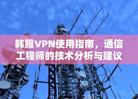 韩服VPN使用指南，通信工程师的技术分析与建议