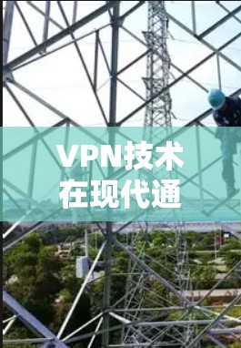 VPN技术在现代通信中的应用与挑战 VPN技术在现代通信中的应用与挑战