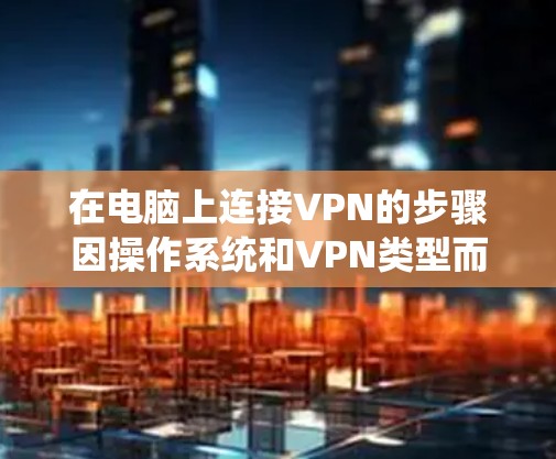在电脑上连接VPN的步骤因操作系统和VPN类型而异，以下是常见系统的操作指南