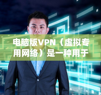 电脑版VPN(虚拟专用网络)是一种用于保护网络隐私、绕过地理限制或加密网络流量的工具。以下是关于电脑版VPN的详细指南