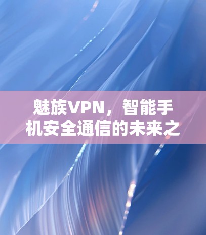 魅族VPN，智能手机安全通信的未来之路