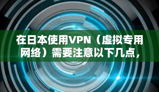 在日本使用VPN(虚拟专用网络)需要注意以下几点,尤其是针对日服(日本服务器)的游戏、流媒体或其他服务