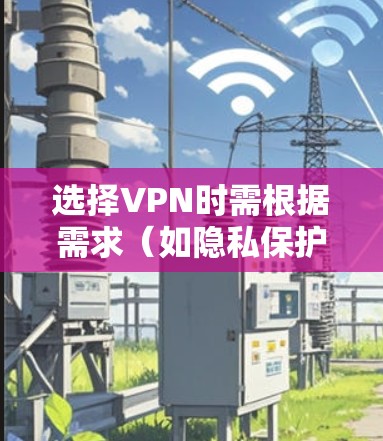 选择VPN时需根据需求（如隐私保护、解锁内容、速度等）综合考虑。以下是一些推荐和注意事项