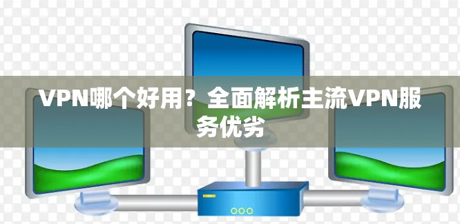 VPN哪个好用？全面解析主流VPN服务优劣