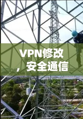 VPN修改,安全通信的关键步骤与技术细节