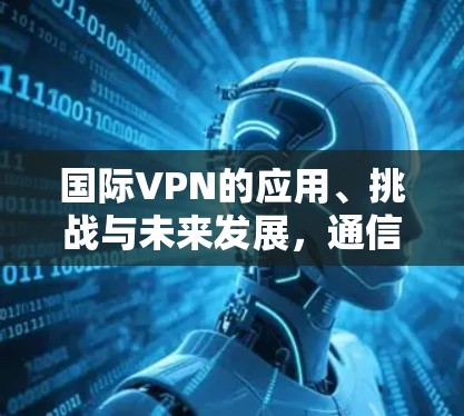 国际VPN的应用、挑战与未来发展，通信工程师视角