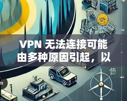 VPN 无法连接可能由多种原因引起，以下是逐步排查和解决问题的指南