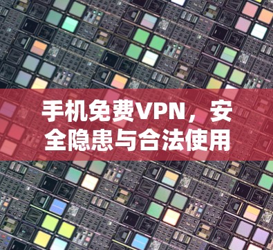 手机免费VPN，安全隐患与合法使用指南