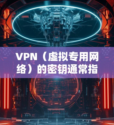 VPN(虚拟专用网络)的密钥通常指的是用于加密通信的密码学密钥或预共享密钥(PSK)具体类型取决于VPN协议。以下是常见VPN密钥相关的解释