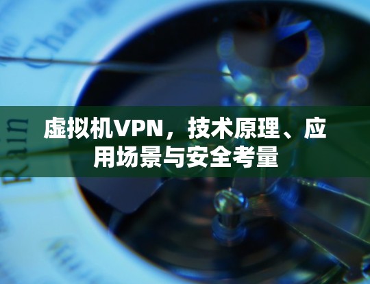 虚拟机VPN，技术原理、应用场景与安全考量