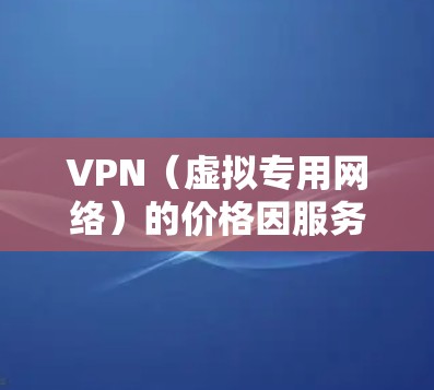 VPN（虚拟专用网络）的价格因服务商、功能、订阅时长等因素差异较大，以下为一般参考信息