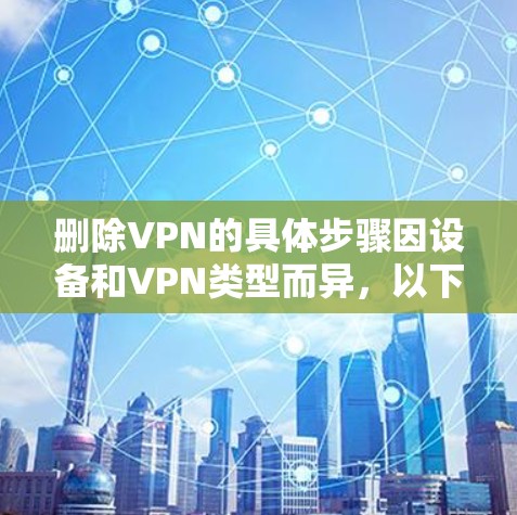 删除VPN的具体步骤因设备和VPN类型而异，以下是常见平台的操作指南