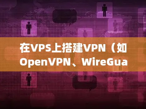 在VPS上搭建VPN（如OpenVPN、WireGuard或Shadowsocks）可以让您安全地访问互联网或绕过地域限制。以下是简明步骤和注意事项
