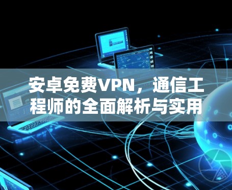 安卓免费VPN，通信工程师的全面解析与实用推荐