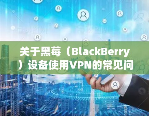 关于黑莓(BlackBerry)设备使用VPN的常见问题及解决方案,以下是详细解答