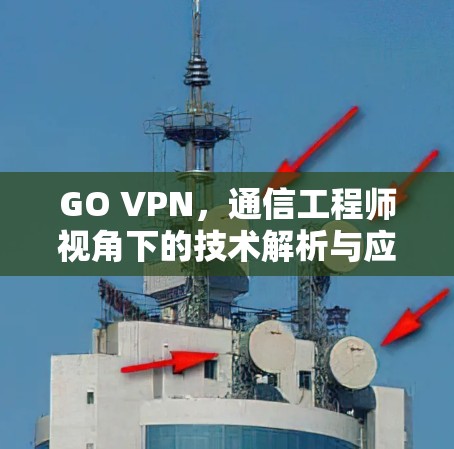 GO VPN，通信工程师视角下的技术解析与应用实践