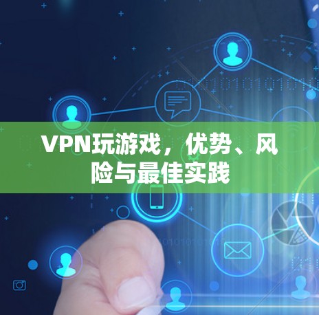VPN玩游戏，优势、风险与最佳实践
