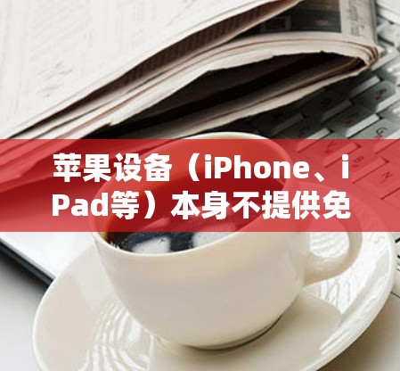 苹果设备(iPhone、iPad等)本身不提供免费的VPN服务,但用户可以通过以下合法方式获取或使用VPN