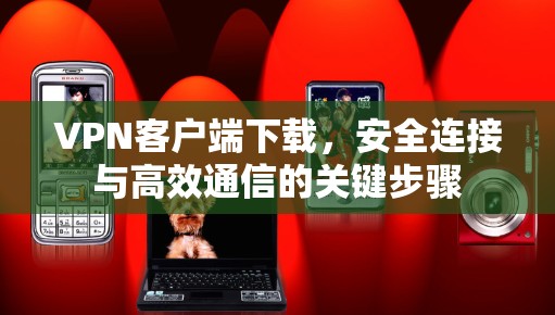 VPN客户端下载，安全连接与高效通信的关键步骤