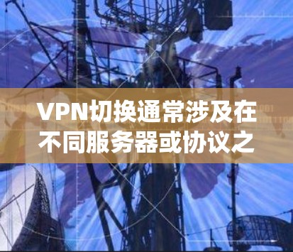 VPN切换通常涉及在不同服务器或协议之间转换，以优化连接速度、绕过限制或增强隐私保护。以下是关键步骤和注意事项