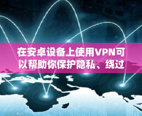 在安卓设备上使用VPN可以帮助你保护隐私、绕过地域限制或增强网络安全。以下是一些可靠且受欢迎的VPN选择，涵盖免费和付费选项