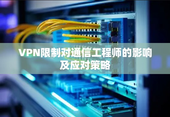 VPN限制对通信工程师的影响及应对策略