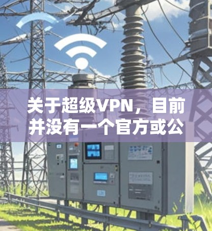 关于超级VPN,目前并没有一个官方或公认的标准定义,但通常这类产品会宣传具有以下特性