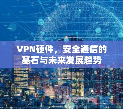 VPN硬件,安全通信的基石与未来发展趋势