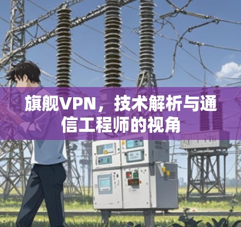 旗舰VPN，技术解析与通信工程师的视角