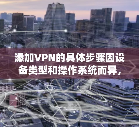 添加VPN的具体步骤因设备类型和操作系统而异,以下是常见平台的配置指南