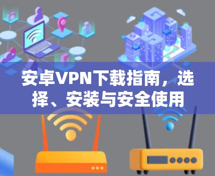安卓VPN下载指南,选择、安装与安全使用 安卓VPN下载指南,选择、安装与安全使用