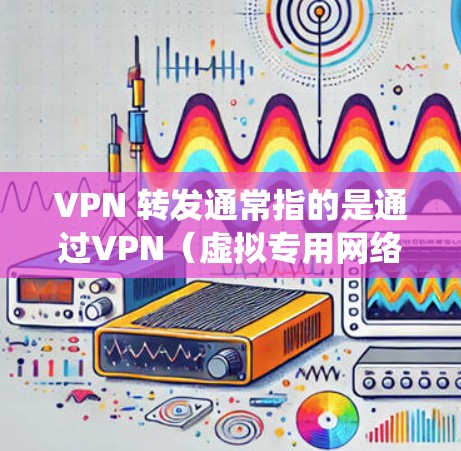 VPN 转发通常指的是通过VPN（虚拟专用网络）技术将网络流量从一个节点转发到另一个节点，以实现匿名性、绕过网络限制或增强安全性。以下是关于VPN转发的详细解答