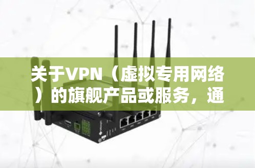 关于VPN（虚拟专用网络）的旗舰产品或服务，通常指那些功能强大、安全可靠、速度快的顶级VPN解决方案。以下是一些被广泛认可的旗舰级VPN提供商及其特点，供你参考