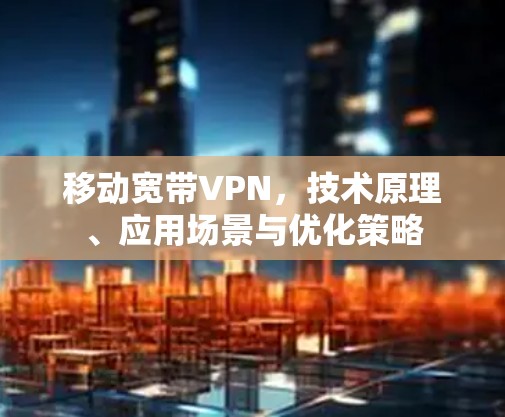 移动宽带VPN,技术原理、应用场景与优化策略